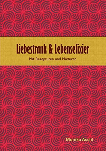 Liebestrank & Lebenselixier: Mit Rezepturen und Mixturen von Books on Demand
