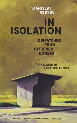 In Isolation: Dispatches from Occupied Donbas (Harvard Library of Ukrainian Literature, 1)
