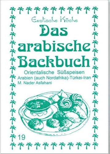 Das arabische Backbuch: Orientalische Süßspeisen - Arabien (auch Nordafrika), Türkei und Iran (Exotische Küche) von Asfahani, Nader