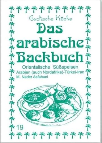 Das arabische Backbuch: Orientalische Süßspeisen - Arabien (auch Nordafrika), Türkei und Iran (Exotische Küche)