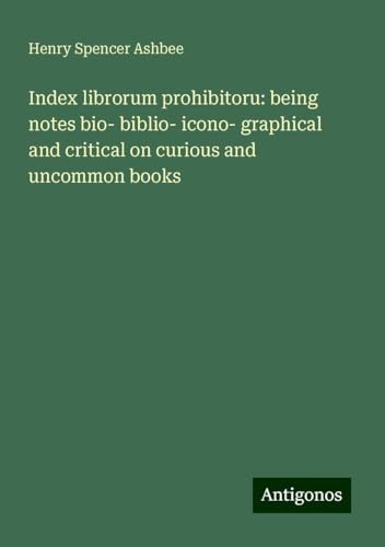 Index librorum prohibitoru: being notes bio- biblio- icono- graphical and critical on curious and uncommon books von Antigonos Verlag