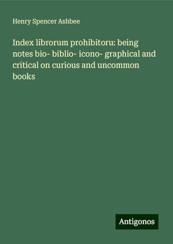 Index librorum prohibitoru: being notes bio- biblio- icono- graphical and critical on curious and uncommon books von Antigonos Verlag