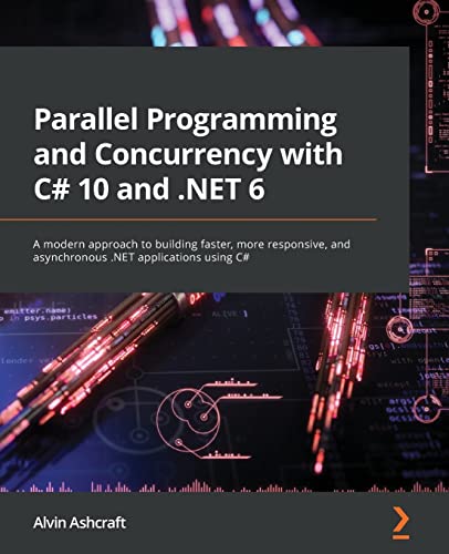 Parallel Programming and Concurrency with C# 10 and .NET 6: A modern approach to building faster, more responsive, and asynchronous .NET applications using C#