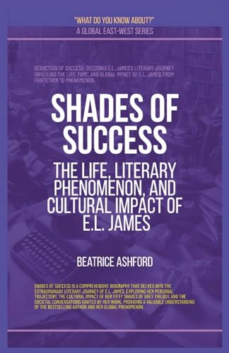 Shades Of Success: The Life, Literary Phenomenon, And Cultural Impact Of E.L. James (What Do You Know?) von Global East-West Ltd