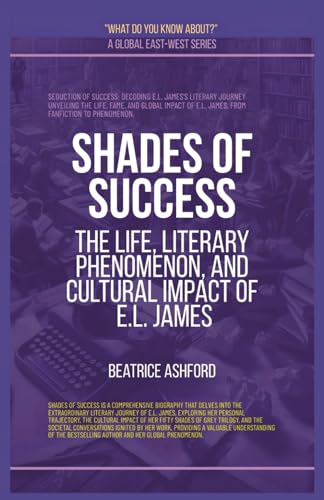 Shades Of Success: The Life, Literary Phenomenon, And Cultural Impact Of E.L. James (What Do You Know About?) von Global East-West (London)