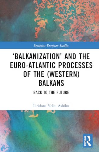 ‘Balkanization’ and the Euro-Atlantic Processes of the (Western) Balkans: Back to the Future (Southeast European Studies)