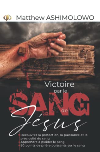 La victoire par le sang de Jésus: Découvrez la protection, la puissance et la préciosité du sang - Apprendre à plaider le sang - 80 points de prière puissants sur le sang