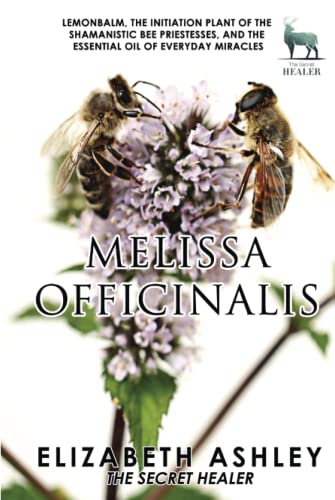 Lemon Balm, Melissa officinalis - The Initiation Plant of The Ancient Greek Bee Shamanesses: And The Essential Oil of Everyday Miracles (The Secret Healer Oils Manuals)