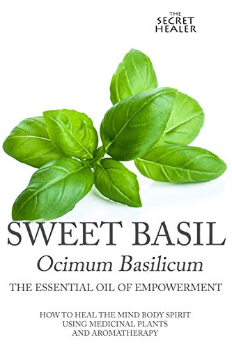 Sweet Basil - Ocimum basilicum- The Essential Oil of Empowerment: How To Heal The Mind Body Spirit With Medicinal Plants And Aromatherapy (The Secret Healer Oils Manuals, Band 5) von CREATESPACE
