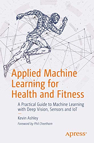 Applied Machine Learning for Health and Fitness: A Practical Guide to Machine Learning with Deep Vision, Sensors and IoT von Apress