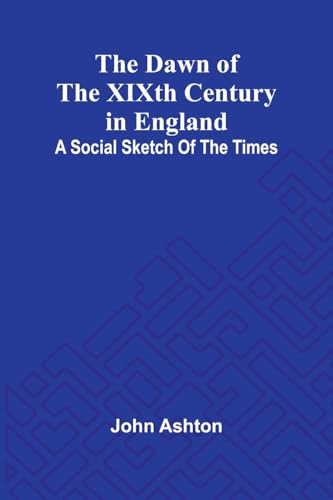 The Dawn Of The Xixth Century In England: A Social Sketch Of The Times The Dawn Of The Xixth Century In England: A Social Sketch Of The Times von Alpha Editions