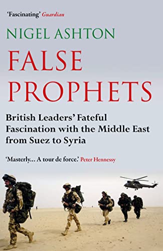 False Prophets: British Leaders' Fateful Fascination With the Middle East from Suez to Syria