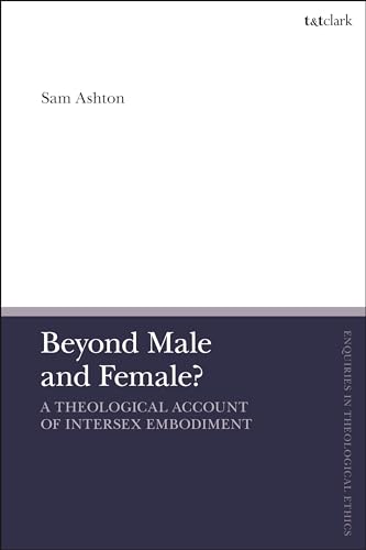 Beyond Male and Female? A Theological Account of Intersex Embodiment (T&T Clark Enquiries in Theological Ethics)