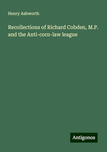 Recollections of Richard Cobden, M.P. and the Anti-corn-law league von Antigonos Verlag