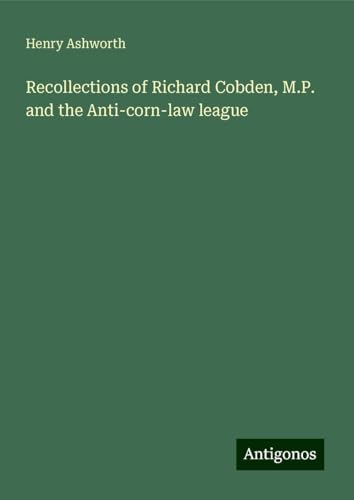 Recollections of Richard Cobden, M.P. and the Anti-corn-law league von Antigonos Verlag