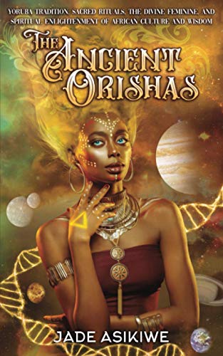 The Ancient Orishas: Yoruba Tradition, Sacred Rituals, The Divine Feminine, and Spiritual Enlightenment of African Culture and Wisdom