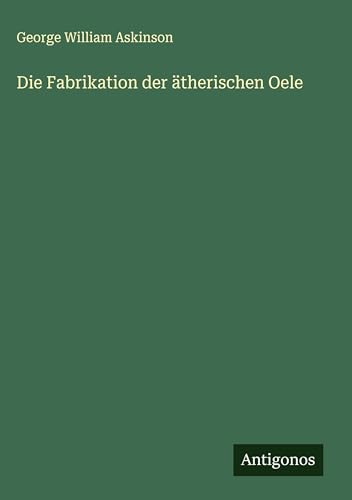 Die Fabrikation der ätherischen Oele von Antigonos Verlag