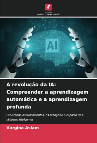 A revolução da IA: Compreender a aprendizagem automática e a aprendizagem profunda: Explorando os fundamentos, os avanços e o impacto dos sistemas inteligentes von Edições Nosso Conhecimento