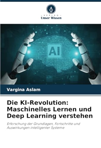 Die KI-Revolution: Maschinelles Lernen und Deep Learning verstehen: Erforschung der Grundlagen, Fortschritte und Auswirkungen intelligenter Systeme von Verlag Unser Wissen