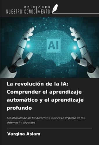 La revolución de la IA: Comprender el aprendizaje automático y el aprendizaje profundo: Exploración de los fundamentos, avances e impacto de los sistemas inteligentes von Ediciones Nuestro Conocimiento