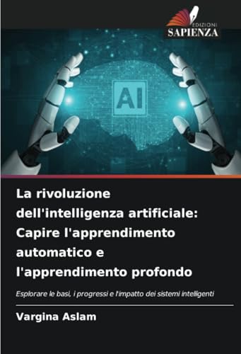 La rivoluzione dell'intelligenza artificiale: Capire l'apprendimento automatico e l'apprendimento profondo: Esplorare le basi, i progressi e l'impatto dei sistemi intelligenti von Edizioni Sapienza
