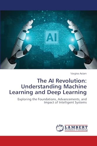 The AI Revolution: Understanding Machine Learning and Deep Learning: Exploring the Foundations, Advancements, and Impact of Intelligent Systems von LAP LAMBERT Academic Publishing