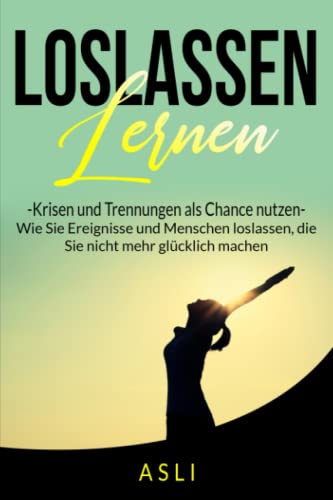 Loslassen lernen, Krisen und Trennungen als Chance nutzen: Wie Sie Ereignisse und Menschen loslassen, die Sie nicht mehr glücklich machen Loslassen lernen, Krisen und Trennungen als Chance nutzen: Wie Sie Ereignisse und Menschen loslassen, die Sie nicht mehr glücklich machen