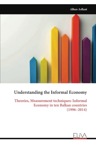 Understanding the Informal Economy: Theories, Measurement techniques: Informal Economy in ten Balkan countries (1996-2014) von Eliva Press