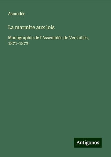 La marmite aux lois: Monographie de l'Assemblée de Versailles, 1871-1873 von Antigonos Verlag