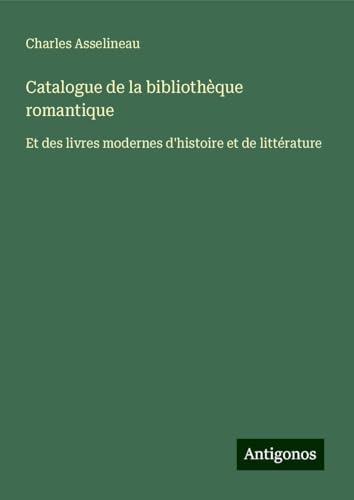 Catalogue de la bibliothèque romantique: Et des livres modernes d'histoire et de littérature von Antigonos Verlag