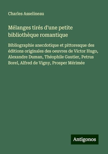 Mélanges tirés d'une petite bibliothèque romantique: Bibliographie anecdotique et pittoresque des éditions originales des oeuvres de Victor Hugo, ... Borel, Alfred de Vigny, Prosper Mérimée von Antigonos Verlag