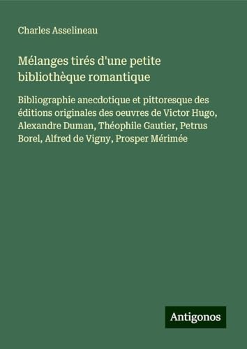 Mélanges tirés d'une petite bibliothèque romantique: Bibliographie anecdotique et pittoresque des éditions originales des oeuvres de Victor Hugo, ... Borel, Alfred de Vigny, Prosper Mérimée von Antigonos Verlag