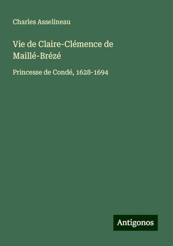 Vie de Claire-Clémence de Maillé-Brézé: Princesse de Condé, 1628-1694 von Antigonos Verlag