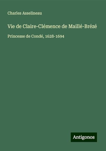 Vie de Claire-Clémence de Maillé-Brézé: Princesse de Condé, 1628-1694 von Antigonos Verlag