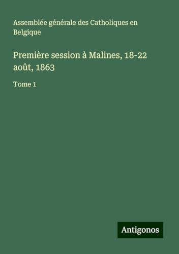Première session à Malines, 18-22 août, 1863: Tome 1 von Antigonos Verlag