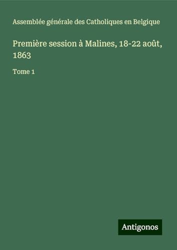 Première session à Malines, 18-22 août, 1863: Tome 1 von Antigonos Verlag