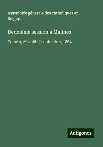Deuxième session à Malines: Tome 2, 29 août-3 septembre, 1864 von Antigonos Verlag