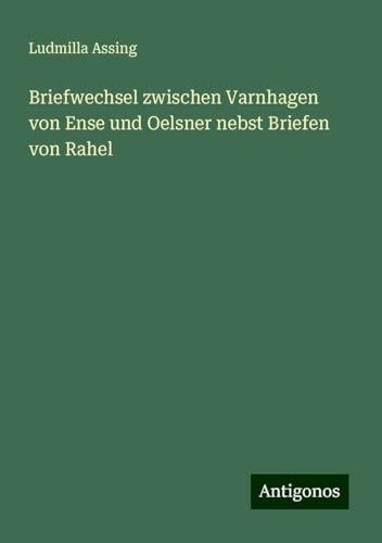 Briefwechsel zwischen Varnhagen von Ense und Oelsner nebst Briefen von Rahel von Antigonos Verlag