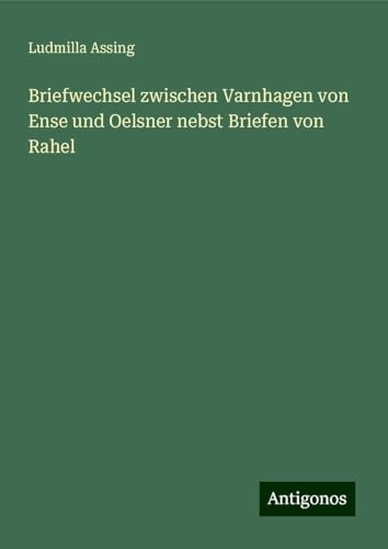Briefwechsel zwischen Varnhagen von Ense und Oelsner nebst Briefen von Rahel von Antigonos Verlag