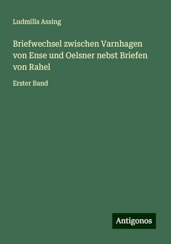 Briefwechsel zwischen Varnhagen von Ense und Oelsner nebst Briefen von Rahel: Erster Band von Antigonos Verlag