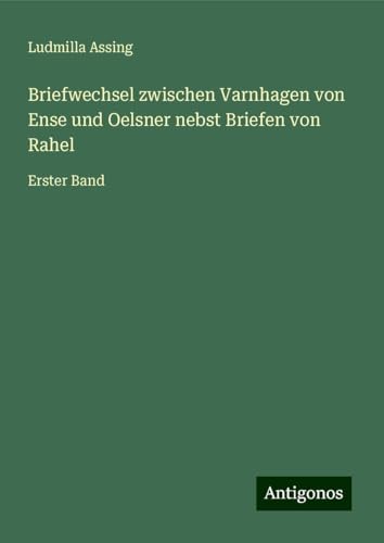Briefwechsel zwischen Varnhagen von Ense und Oelsner nebst Briefen von Rahel: Erster Band von Antigonos Verlag