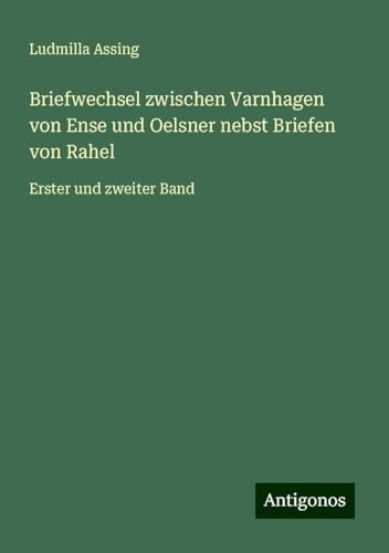 Briefwechsel zwischen Varnhagen von Ense und Oelsner nebst Briefen von Rahel: Erster und zweiter Band von Antigonos Verlag