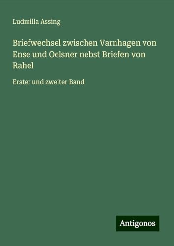 Briefwechsel zwischen Varnhagen von Ense und Oelsner nebst Briefen von Rahel: Erster und zweiter Band von Antigonos Verlag