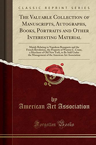 The Valuable Collection of Manuscripts, Autographs, Books, Portraits and Other Interesting Material: Mainly Relating to Napoleon Bonaparte and the ... of Old New York, to Be Sold Under the Managem