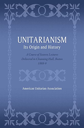 Unitarianism: Its Origin and History: A Course of Sixteen Lectures Delivered in Channing Hall, Boston, 1888-9