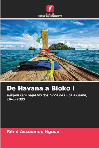 De Havana a Bioko I: Viagem sem regresso dos filhos de Cuba à Guiné, 1862-1898 von Edições Nosso Conhecimento