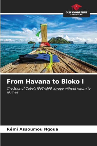 From Havana to Bioko I: The Sons of Cuba's 1862-1898 voyage without return to Guinea von Our Knowledge Publishing