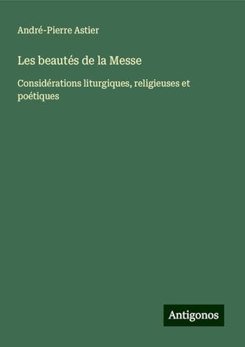 Les beautés de la Messe: Considérations liturgiques, religieuses et poétiques von Antigonos Verlag