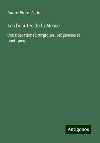 Les beautés de la Messe: Considérations liturgiques, religieuses et poétiques von Antigonos Verlag