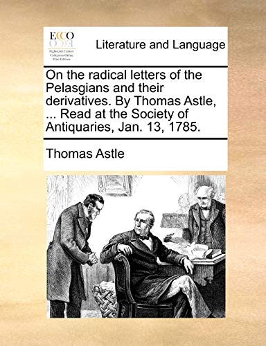 On the Radical Letters of the Pelasgians and Their Derivatives. by Thomas Astle, ... Read at the Society of Antiquaries, Jan. 13, 1785.